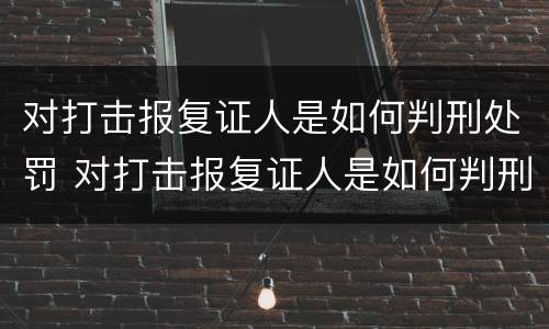 对打击报复证人是如何判刑处罚 对打击报复证人是如何判刑处罚的呢
