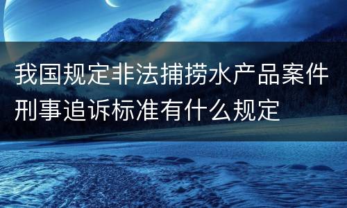 我国规定非法捕捞水产品案件刑事追诉标准有什么规定