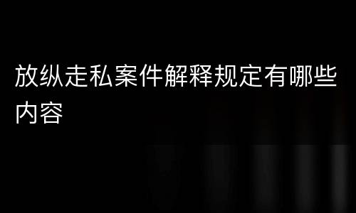 放纵走私案件解释规定有哪些内容