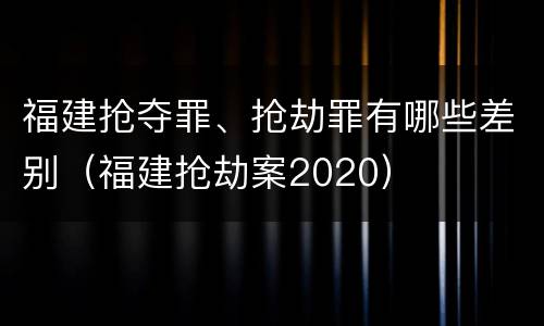 福建抢夺罪、抢劫罪有哪些差别（福建抢劫案2020）