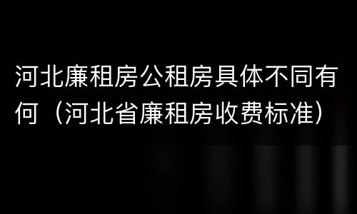 河北廉租房公租房具体不同有何（河北省廉租房收费标准）