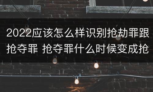 2022应该怎么样识别抢劫罪跟抢夺罪 抢夺罪什么时候变成抢劫罪
