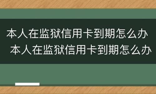 本人在监狱信用卡到期怎么办 本人在监狱信用卡到期怎么办理续卡