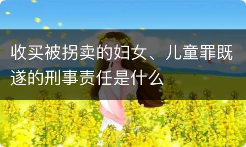 收买被拐卖的妇女、儿童罪既遂的刑事责任是什么