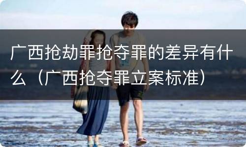 广西抢劫罪抢夺罪的差异有什么（广西抢夺罪立案标准）