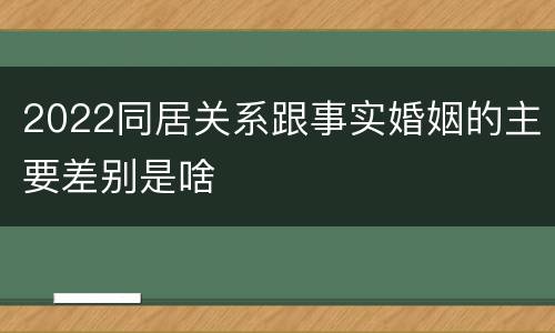 2022同居关系跟事实婚姻的主要差别是啥