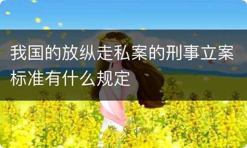 我国的放纵走私案的刑事立案标准有什么规定
