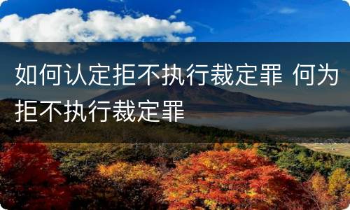 如何认定拒不执行裁定罪 何为拒不执行裁定罪