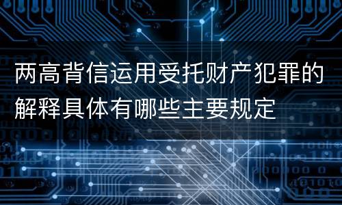 两高背信运用受托财产犯罪的解释具体有哪些主要规定
