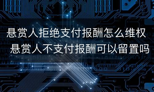 悬赏人拒绝支付报酬怎么维权 悬赏人不支付报酬可以留置吗
