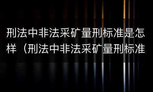 刑法中非法采矿量刑标准是怎样（刑法中非法采矿量刑标准是怎样定义的）