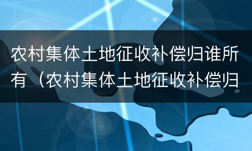 农村集体土地征收补偿归谁所有（农村集体土地征收补偿归谁所有户口不在的）