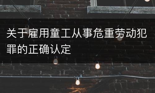关于雇用童工从事危重劳动犯罪的正确认定