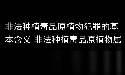 非法种植毒品原植物犯罪的基本含义 非法种植毒品原植物属于什么犯罪类型