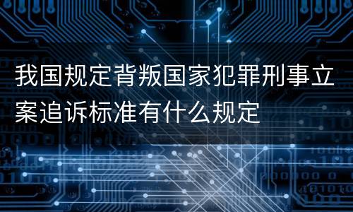 我国规定背叛国家犯罪刑事立案追诉标准有什么规定