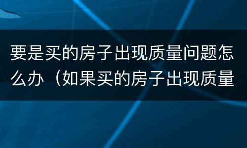要是买的房子出现质量问题怎么办（如果买的房子出现质量问题怎么办）