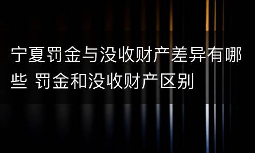 宁夏罚金与没收财产差异有哪些 罚金和没收财产区别