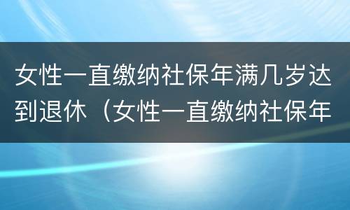 女性一直缴纳社保年满几岁达到退休（女性一直缴纳社保年满几岁达到退休金）