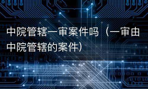 中院管辖一审案件吗（一审由中院管辖的案件）
