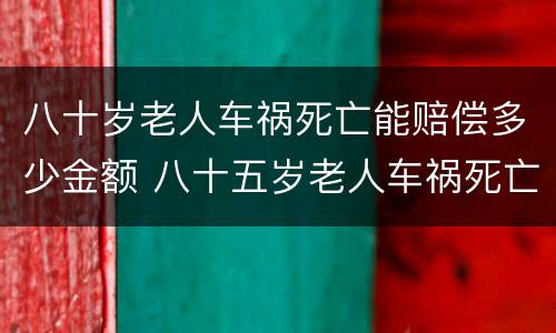 八十岁老人车祸死亡能赔偿多少金额 八十五岁老人车祸死亡赔偿