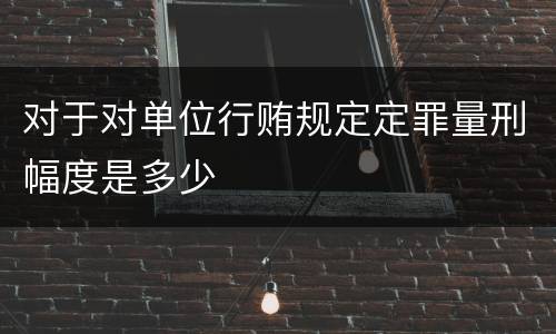 对于对单位行贿规定定罪量刑幅度是多少