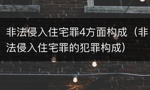 非法侵入住宅罪4方面构成（非法侵入住宅罪的犯罪构成）