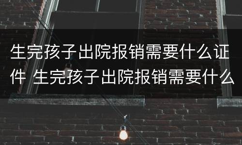 生完孩子出院报销需要什么证件 生完孩子出院报销需要什么证件材料