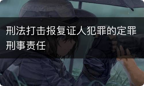 刑法打击报复证人犯罪的定罪刑事责任