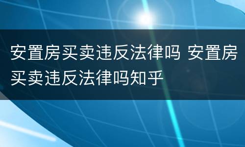 安置房买卖违反法律吗 安置房买卖违反法律吗知乎