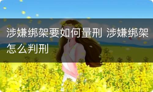 涉嫌绑架要如何量刑 涉嫌绑架怎么判刑