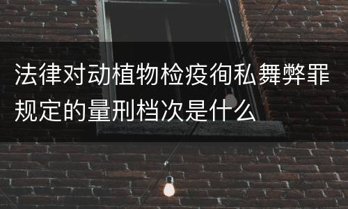 法律对动植物检疫徇私舞弊罪规定的量刑档次是什么