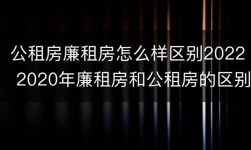 公租房廉租房怎么样区别2022 2020年廉租房和公租房的区别