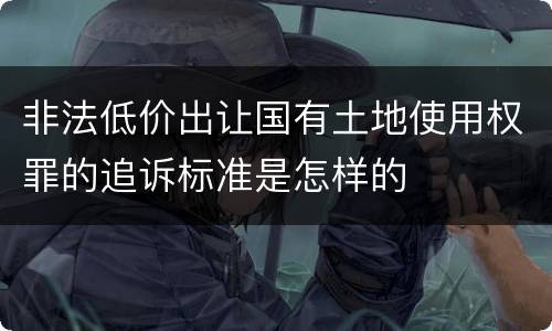 非法低价出让国有土地使用权罪的追诉标准是怎样的