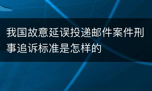 我国故意延误投递邮件案件刑事追诉标准是怎样的