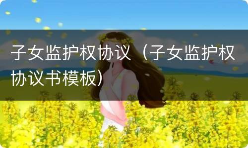 子女监护权协议（子女监护权协议书模板）