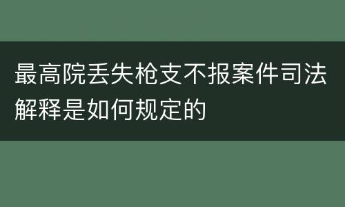 最高院丢失枪支不报案件司法解释是如何规定的