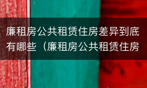廉租房公共租赁住房差异到底有哪些（廉租房公共租赁住房差异到底有哪些原因）