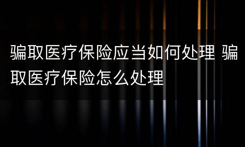 骗取医疗保险应当如何处理 骗取医疗保险怎么处理