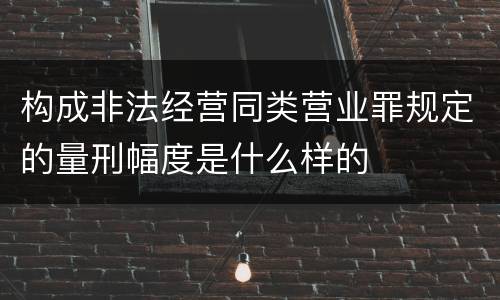 构成非法经营同类营业罪规定的量刑幅度是什么样的