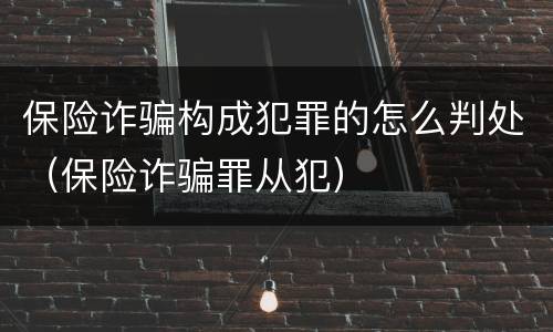 保险诈骗构成犯罪的怎么判处（保险诈骗罪从犯）