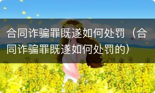 合同诈骗罪既遂如何处罚（合同诈骗罪既遂如何处罚的）