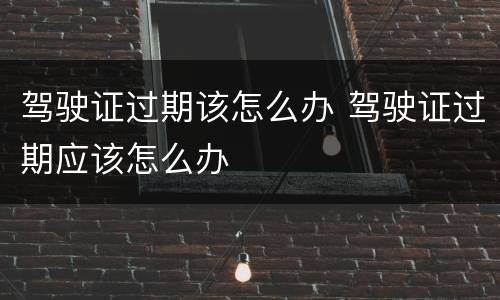驾驶证过期该怎么办 驾驶证过期应该怎么办