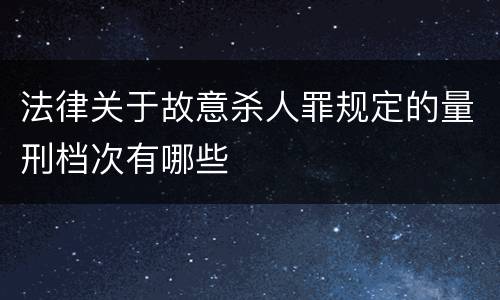 法律关于故意杀人罪规定的量刑档次有哪些