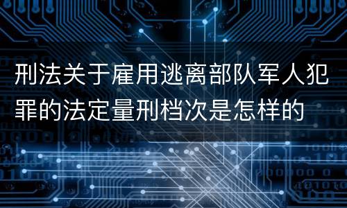 刑法关于雇用逃离部队军人犯罪的法定量刑档次是怎样的