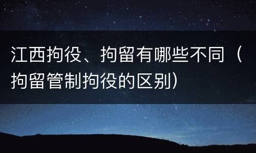 江西拘役、拘留有哪些不同（拘留管制拘役的区别）