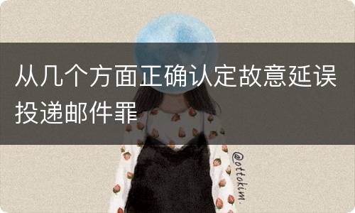 从几个方面正确认定故意延误投递邮件罪