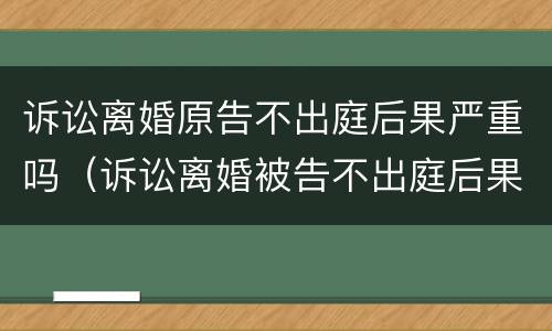 诉讼离婚原告不出庭后果严重吗（诉讼离婚被告不出庭后果严重吗）