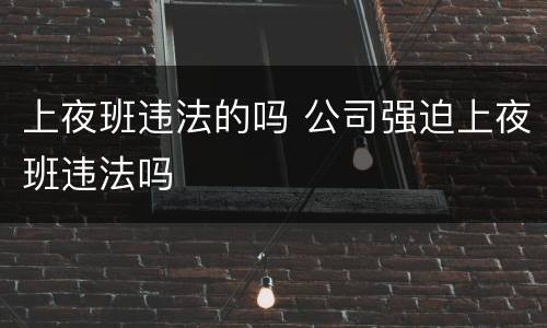 上夜班违法的吗 公司强迫上夜班违法吗