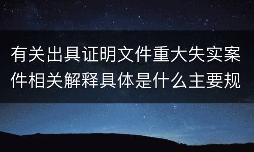 有关出具证明文件重大失实案件相关解释具体是什么主要规定