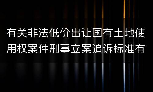 有关非法低价出让国有土地使用权案件刑事立案追诉标准有怎样的规定